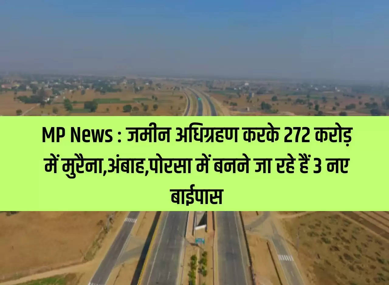 MP News: By acquiring land, 3 new bypasses are going to be built in Morena, Ambah and Porsa for Rs. 272 ​​crores.