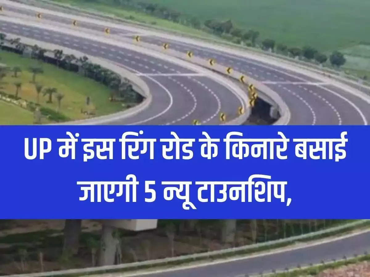 5 new townships will be established along this ring road in Uttar Pradesh, ban on buying and selling of land in 39 villages