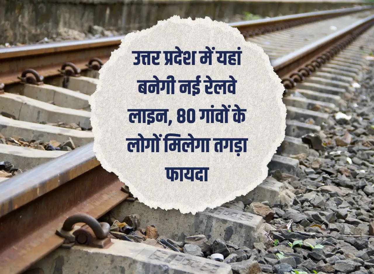 New railway line will be built here in Uttar Pradesh, people of 80 villages will get huge benefits