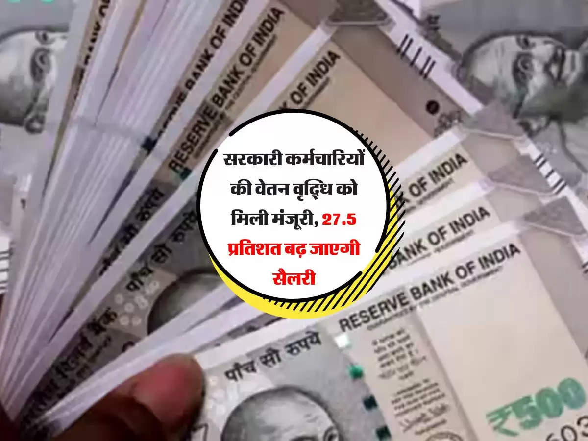 Salary: सरकारी कर्मचारियों की वेतन वृद्धि को मिली मंजूरी, 27.5 प्रतिशत बढ़ जाएगी सैलरी