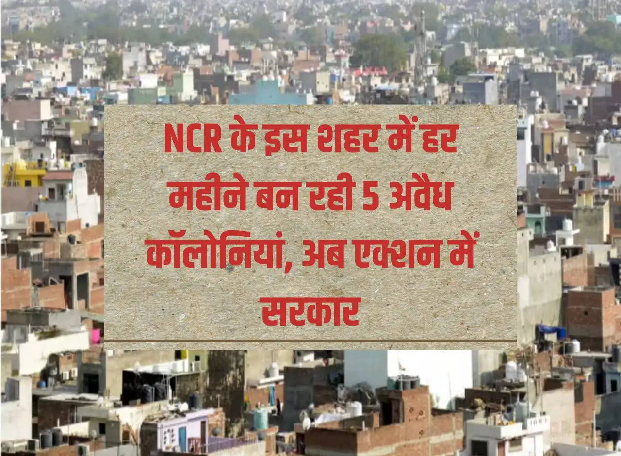 5 illegal colonies being built every month in this city of NCR, now government in action