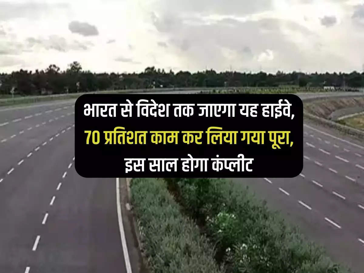 New Highway: This highway will go from India to abroad, 70 percent work has been completed, will be completed this year