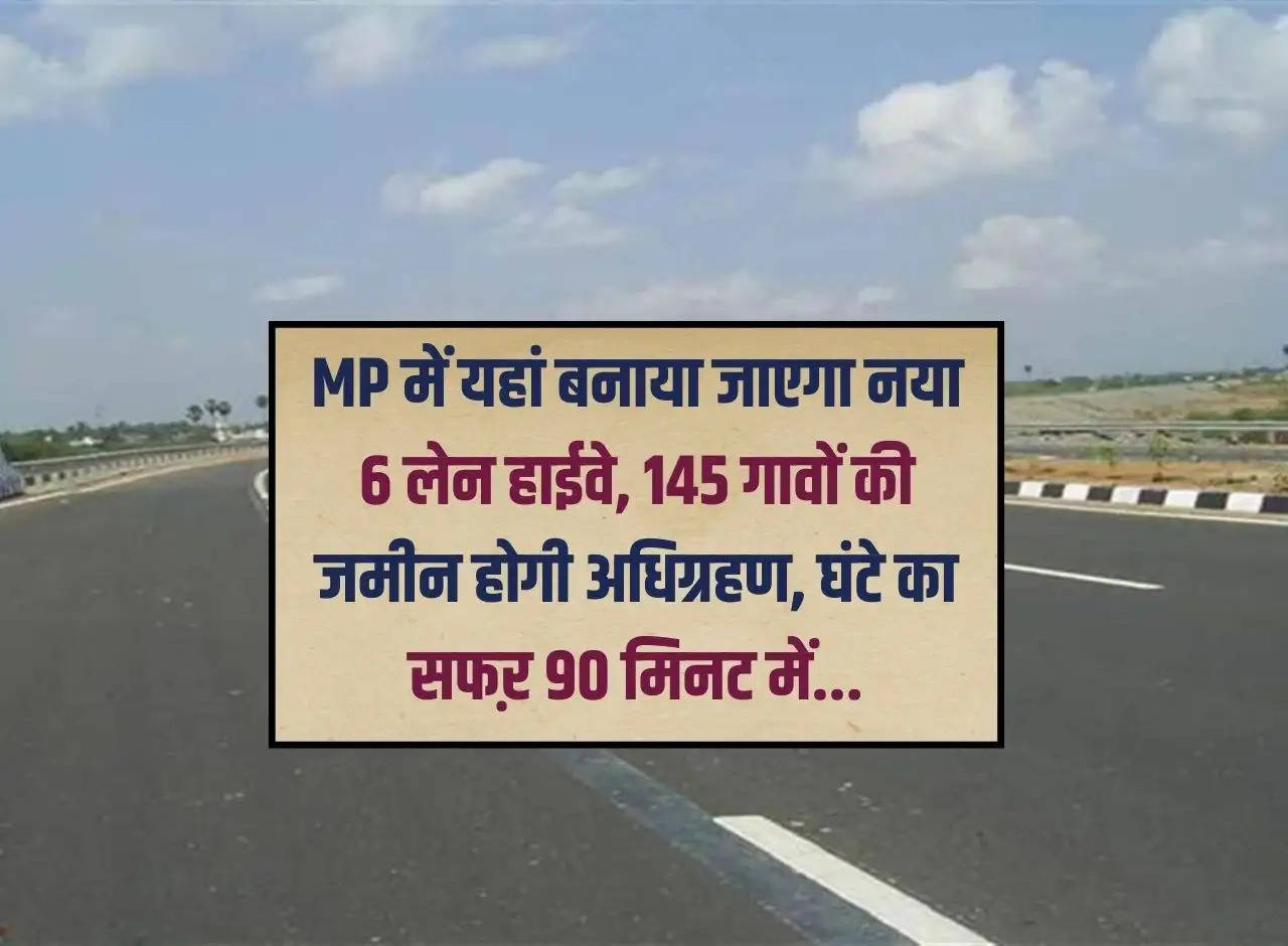 New 6 lane highway will be built here in MP, land of 145 villages will be acquired, journey of one hour will be completed in 90 minutes...