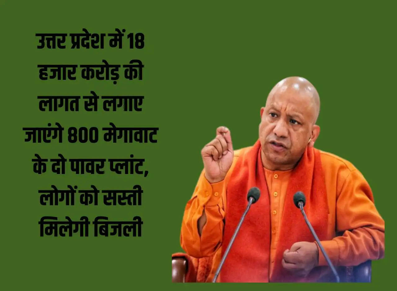 Two 800 MW power plants will be set up in Uttar Pradesh at a cost of Rs 18 thousand crores, people will get cheap electricity.