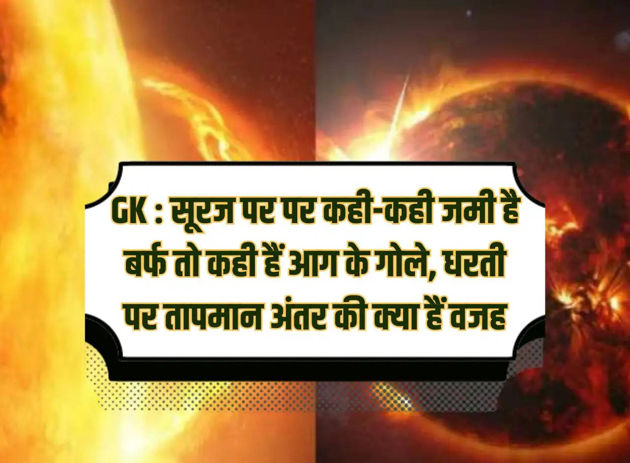 GK: At some places on the Sun there is ice and at other places there are balls of fire, what is the reason for the temperature difference on Earth?