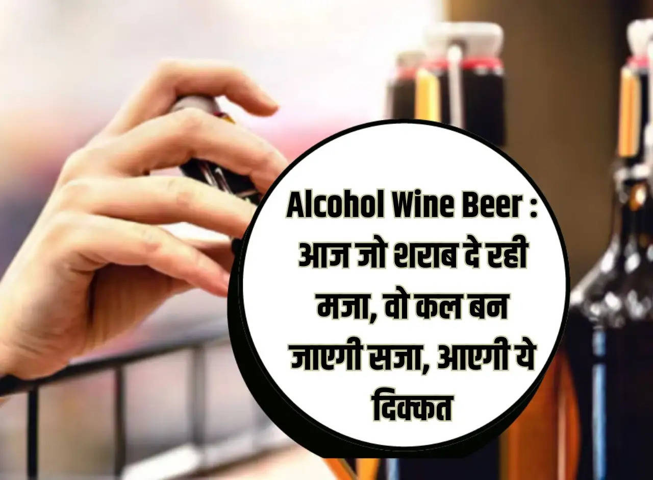 Alcohol Wine Beer: The alcohol which is giving pleasure today, will become punishment tomorrow, this problem will come.