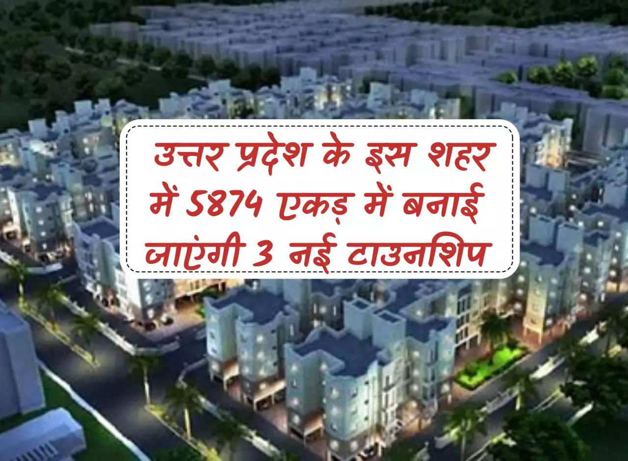 UP news: 3 new townships will be built on 5874 acres in this city of Uttar Pradesh, plan ready