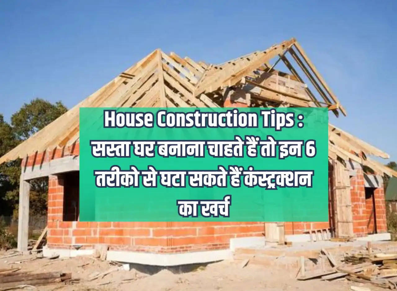 House Construction Tips: If you want to build a cheap house then you can reduce the construction cost in these 6 ways.