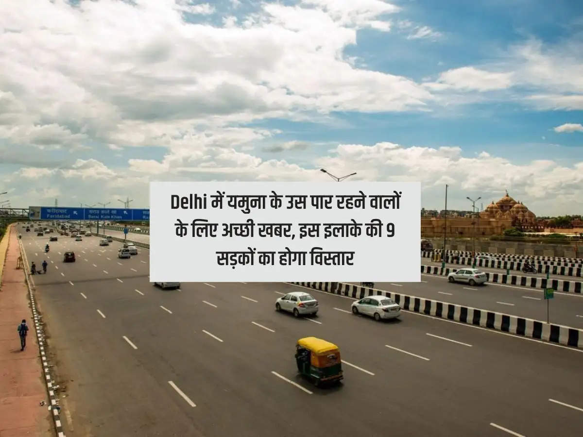 Delhi में यमुना के उस पार रहने वालों के लिए अच्छी खबर, इस इलाके की 9 सड़कों का होगा विस्तार