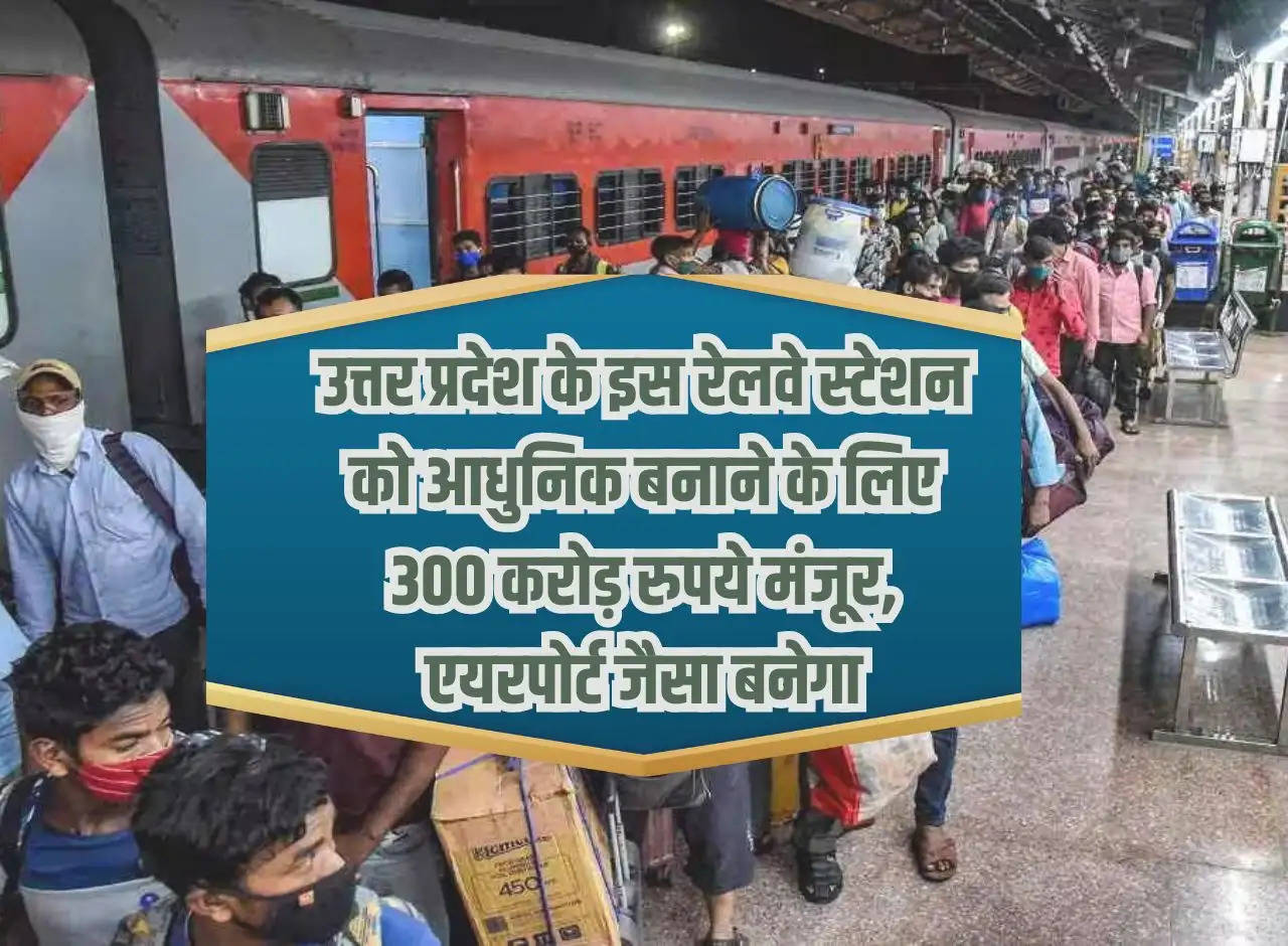 Rs 300 crore approved to modernize this railway station of Uttar Pradesh, it will be built like an airport