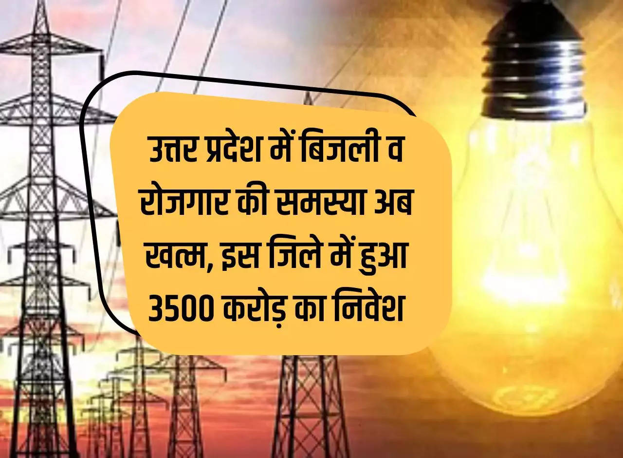 The problem of electricity and employment is now over in Uttar Pradesh, investment of Rs 3500 crore made in this district