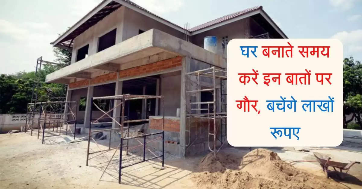 House Construction: घर बनाते समय करें इन बातों पर गौर, बचेंगे लाखों रूपए