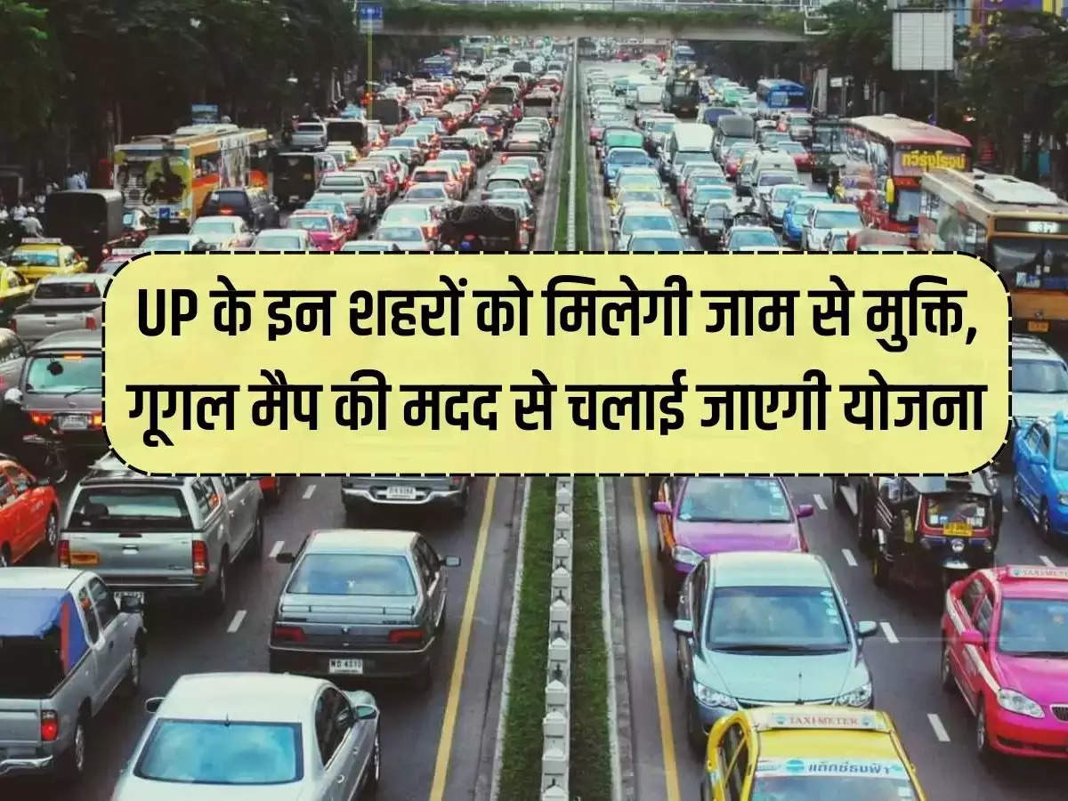 These cities of UP will get relief from jam, the scheme will be run with the help of Google Map