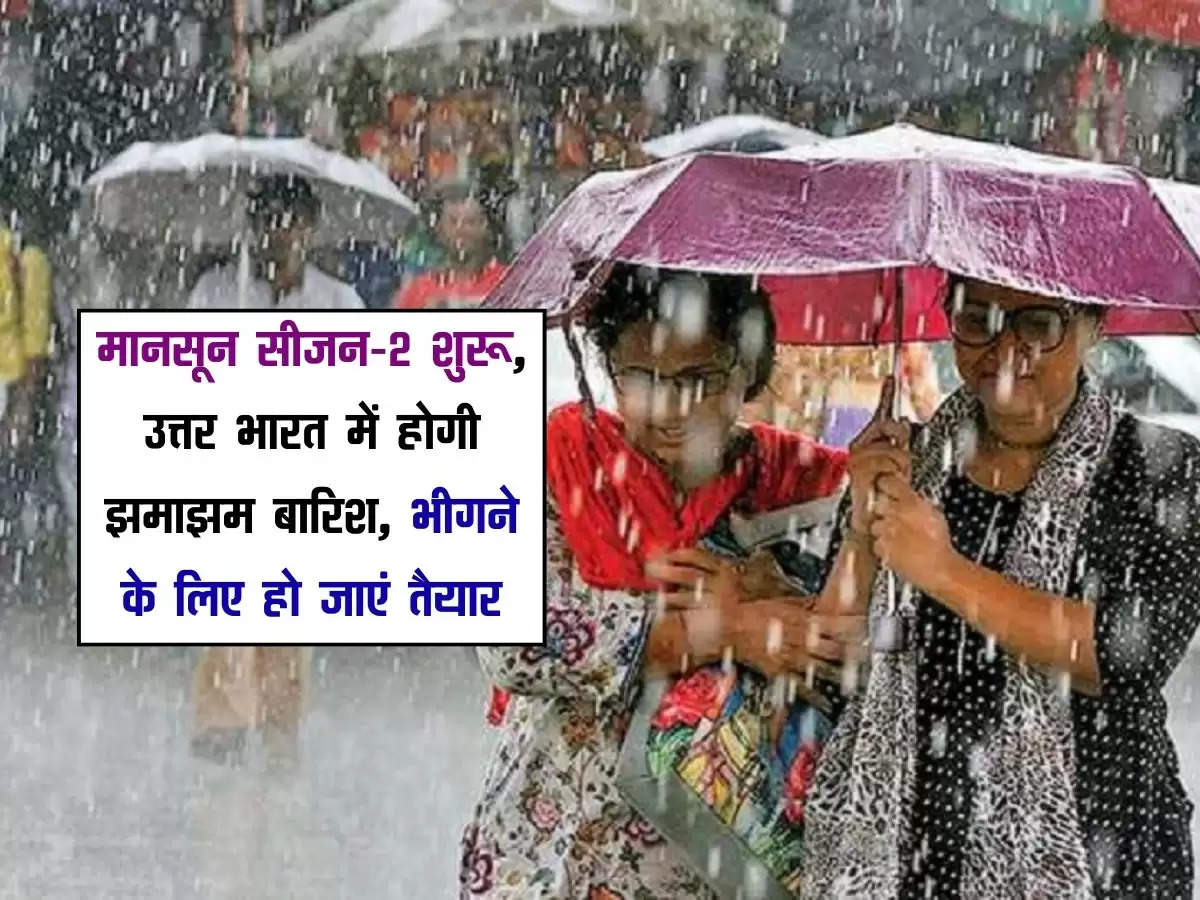 मानसून सीजन-2 शुरू, उत्तर भारत में होगी झमाझम बारिश, भीगने के लिए हो जाएं तैयार