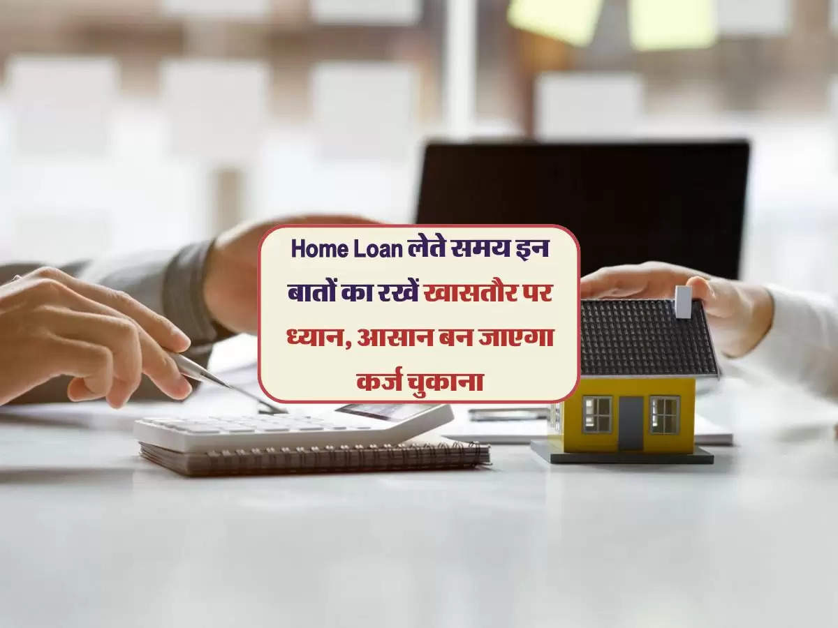 Home Loan लेते समय इन बातों का रखें खासतौर पर ध्यान, आसान बन जाएगा कर्ज चुकाना