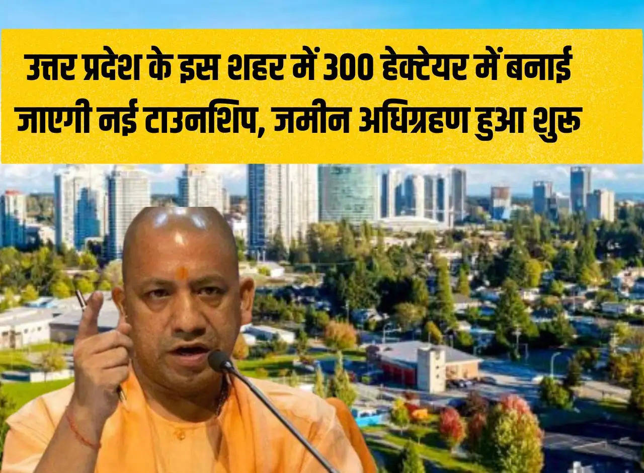 New township will be built on 300 hectares in this city of Uttar Pradesh, land acquisition started