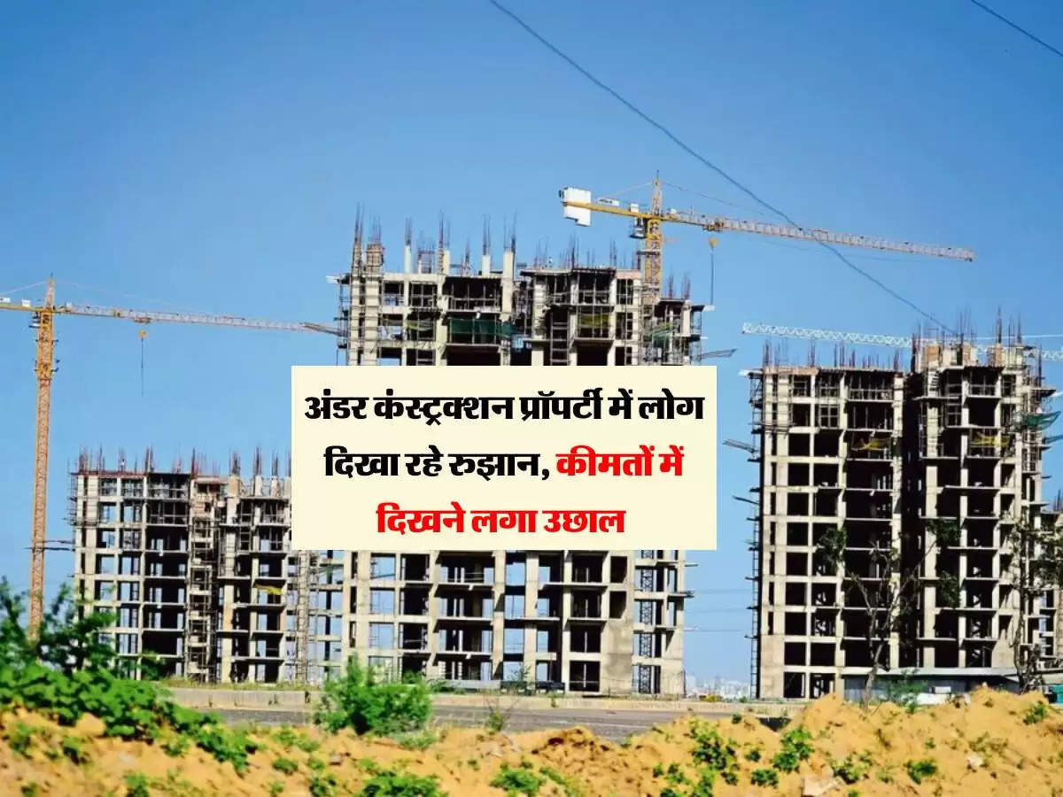 Property Rate: अंडर कंस्ट्रक्शन प्रॉपर्टी में लोग दिखा रहे रुझान, कीमतों में दिखने लगा उछाल 