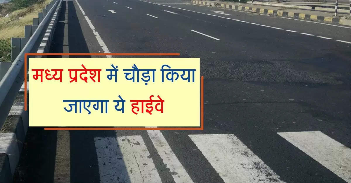 मध्य प्रदेश में चौड़ा किया जाएगा ये हाईवे, प्रोजेक्ट से इन इलाकों को मिलेगा फायदा