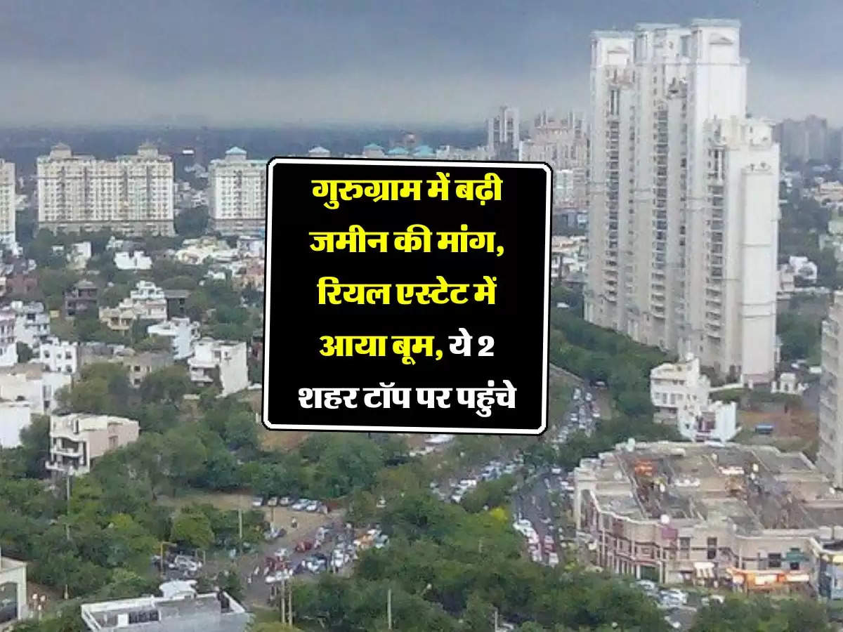 गुरुग्राम में बढ़ी जमीन की मांग, रियल एस्टेट में आया बूम, ये 2 शहर टॉप पर पहुंचे