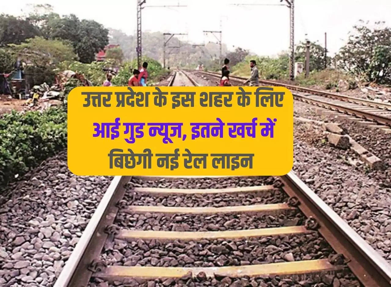 Good news for this city of Uttar Pradesh, new railway line will be laid at this much cost