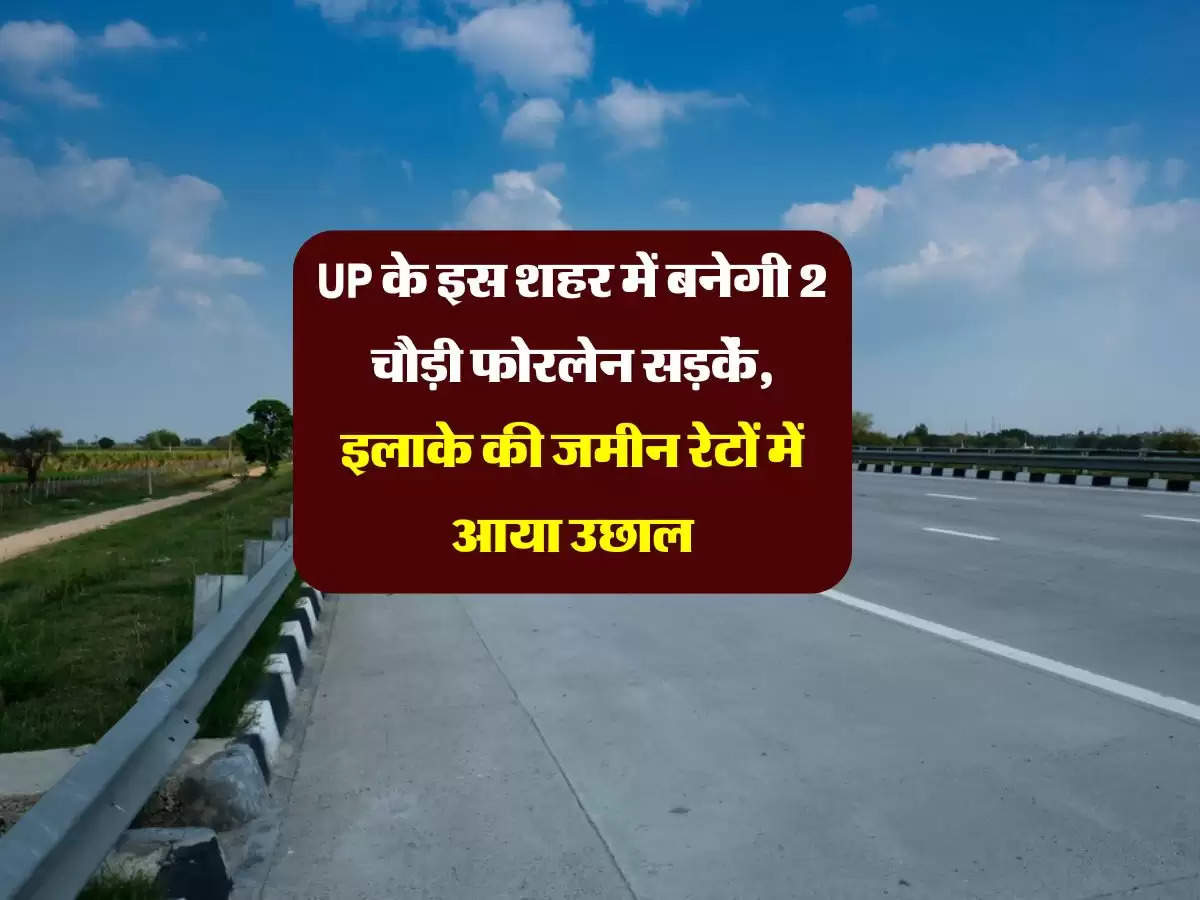 UP के इस शहर में बनेगी 2 चौड़ी फोरलेन सड़कें, इलाके की जमीन रेटों में आया उछाल