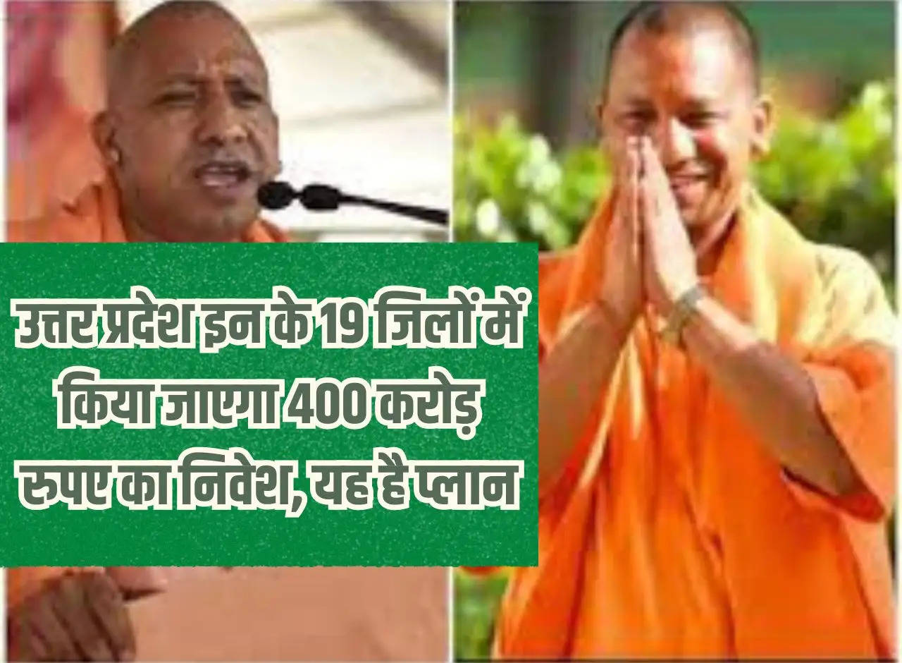 An investment of Rs 400 crore will be made in these 19 districts of Uttar Pradesh, this is the plan