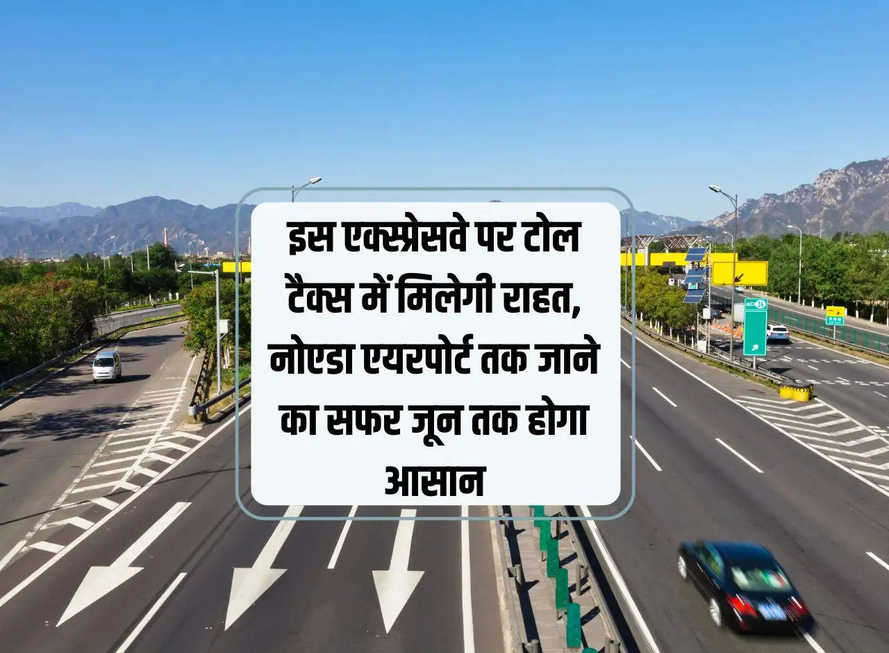 There will be relief in toll tax on this expressway, the journey to Noida airport will be easy till June.