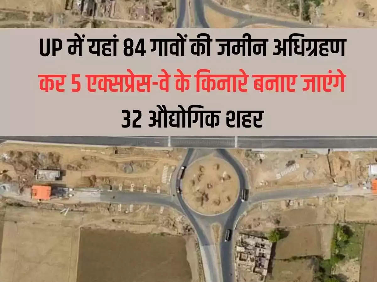 In Uttar Pradesh, 32 industrial cities will be built along 5 expressways by acquiring land from 84 villages.