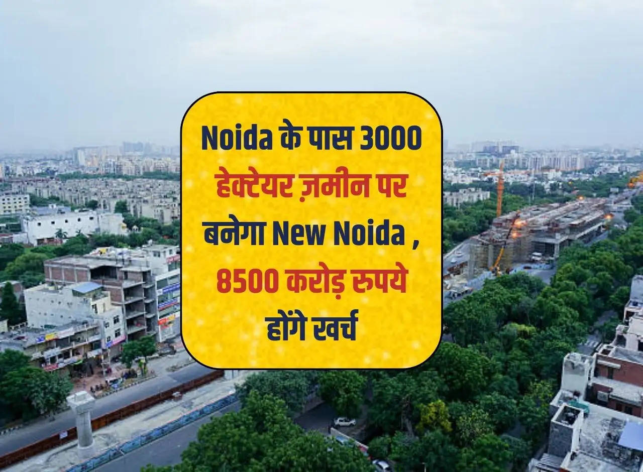 New Noida will be built on 3000 hectares of land near Noida, Rs 8500 crore will be spent