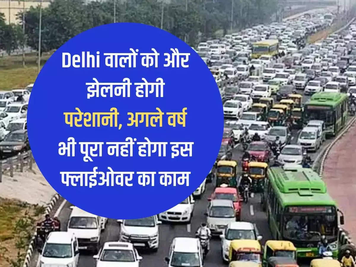 People of Delhi will have to face more problems, the work of this flyover will not be completed even next year.