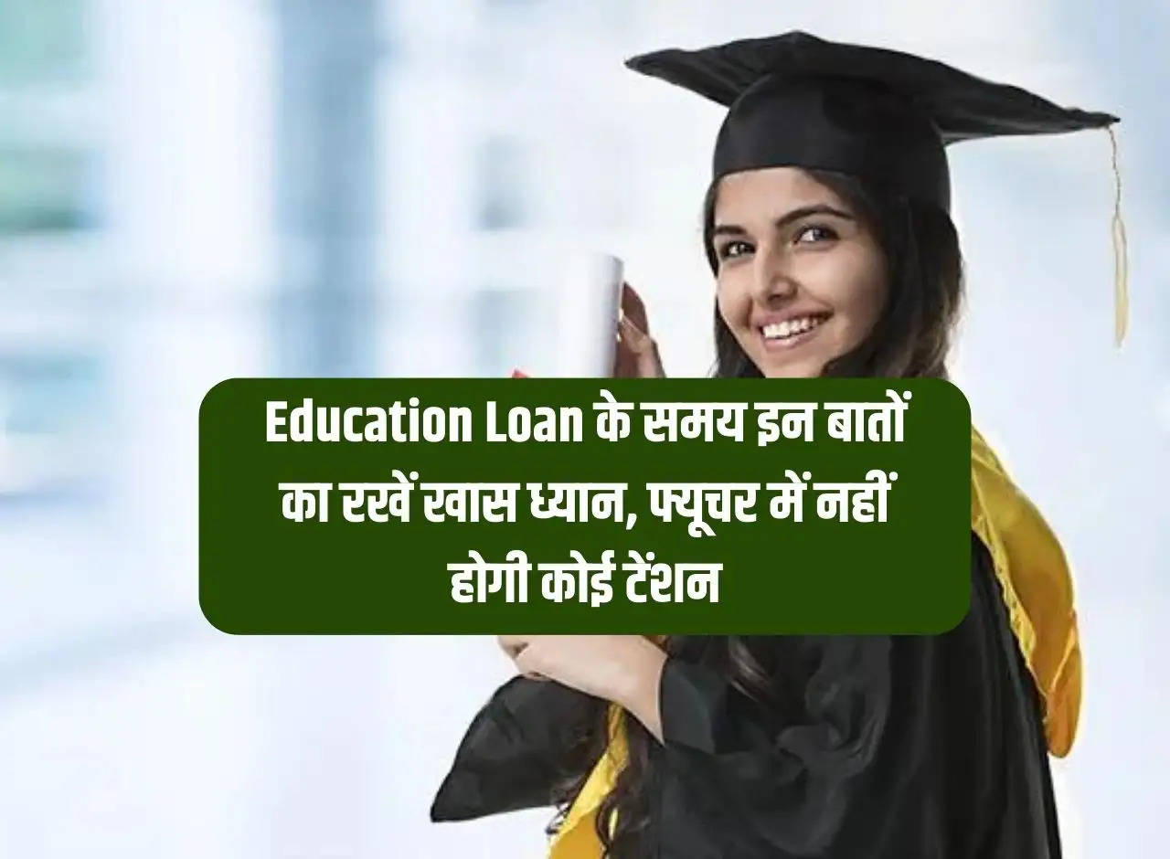 Pay special attention to these things at the time of education loan, there will be no tension in future