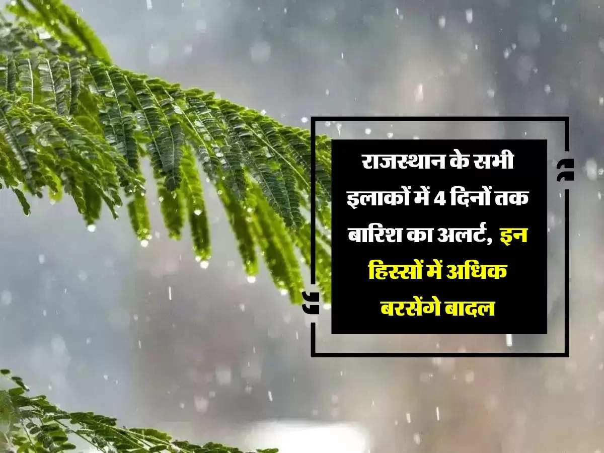 राजस्थान के सभी इलाकों में 4 दिनों तक बारिश का अलर्ट, इन हिस्सों में अधिक बरसेंगे बादल