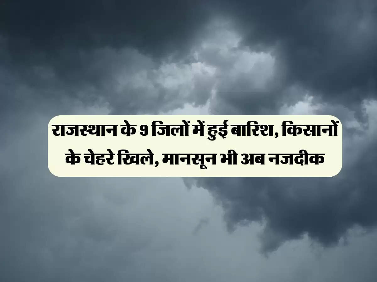 राजस्थान के 9 जिलों में हुई बारिश, किसानों के चेहरे खिले, मानसून भी अब नजदीक