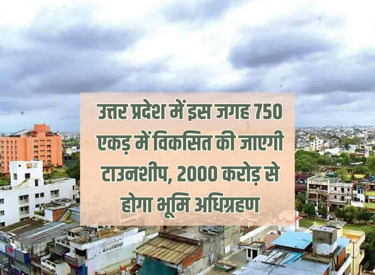 Township will be developed in 750 acres at this place in Uttar Pradesh, land will be acquired for Rs 2000 crore