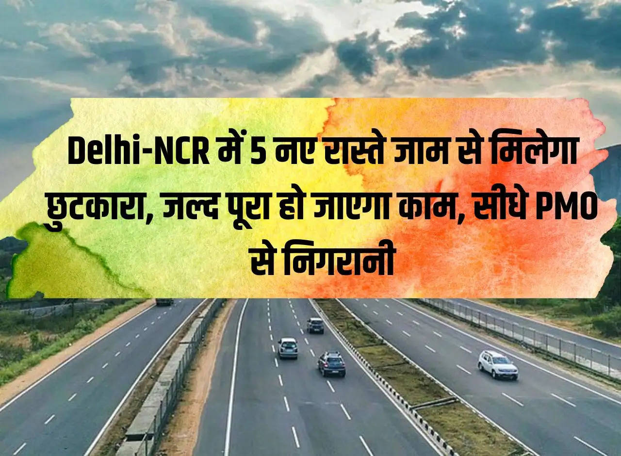 5 new routes in Delhi-NCR will get relief from jam, work will be completed soon, direct monitoring from PMO