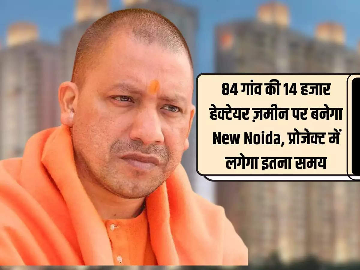 New Noida will be built on 14 thousand hectares of land in 84 villages of Uttar Pradesh, the project will take so much time.