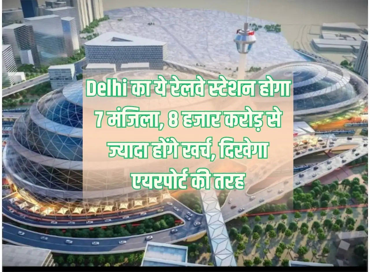 This railway station of Delhi will be 7 storeyed, will cost more than 8 thousand crores, will look like an airport.