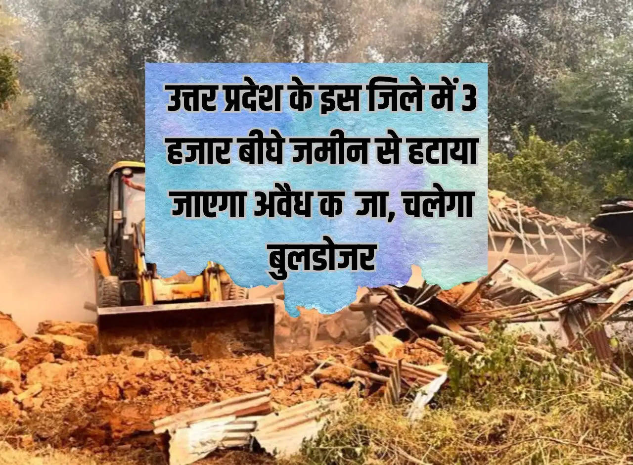 Illegal encroachment will be removed from 3 thousand bighas of land in this district of Uttar Pradesh, bulldozer will be used