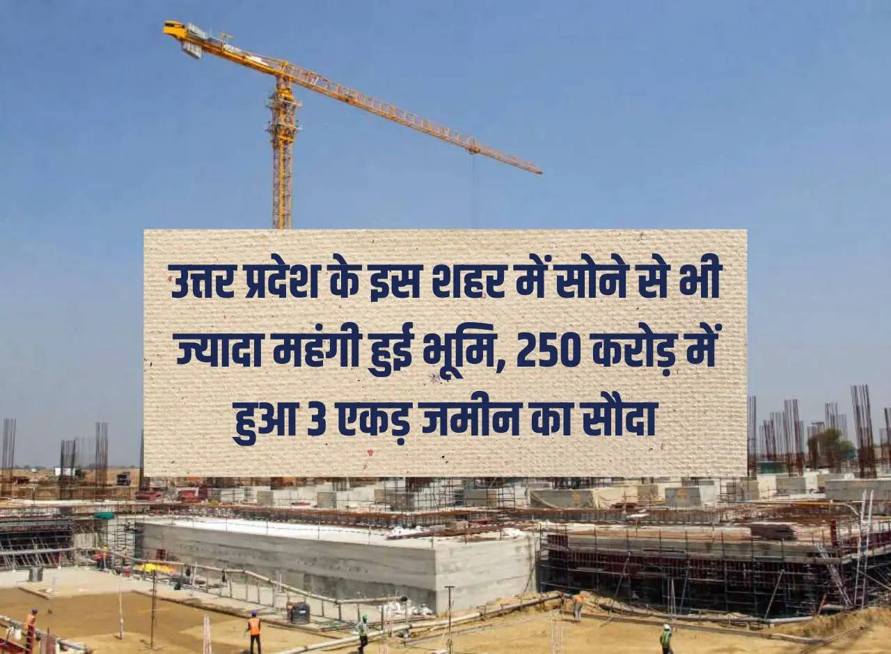 In this city of Uttar Pradesh, land becomes more expensive than gold, deal of 3 acres of land done for 250 crores