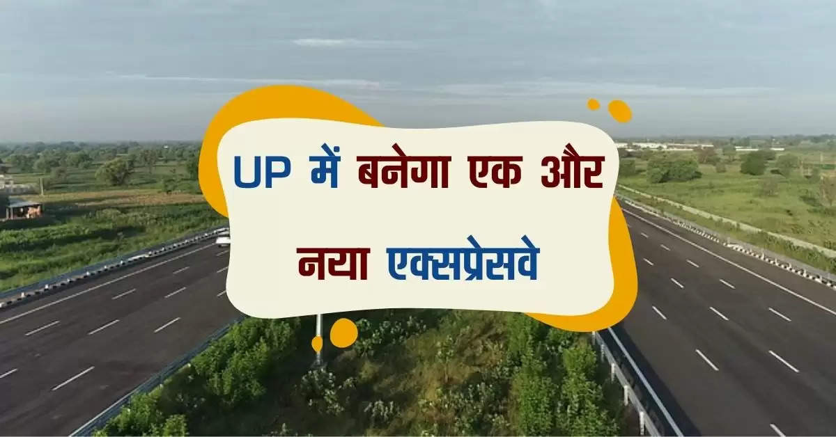 UP में बनेगा एक और नया एक्सप्रेसवे, 22 जिलों से हो कर गुजरेगा, बिजनेस होगा बुस्ट