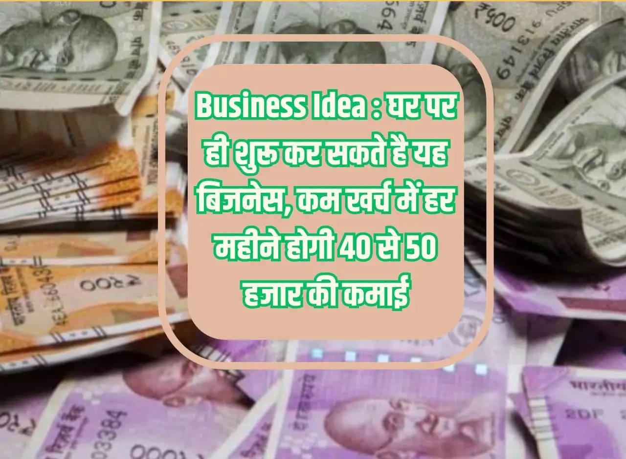 Business Idea: You can start this business at home, you will earn Rs 40 to 50 thousand every month with low expenses.