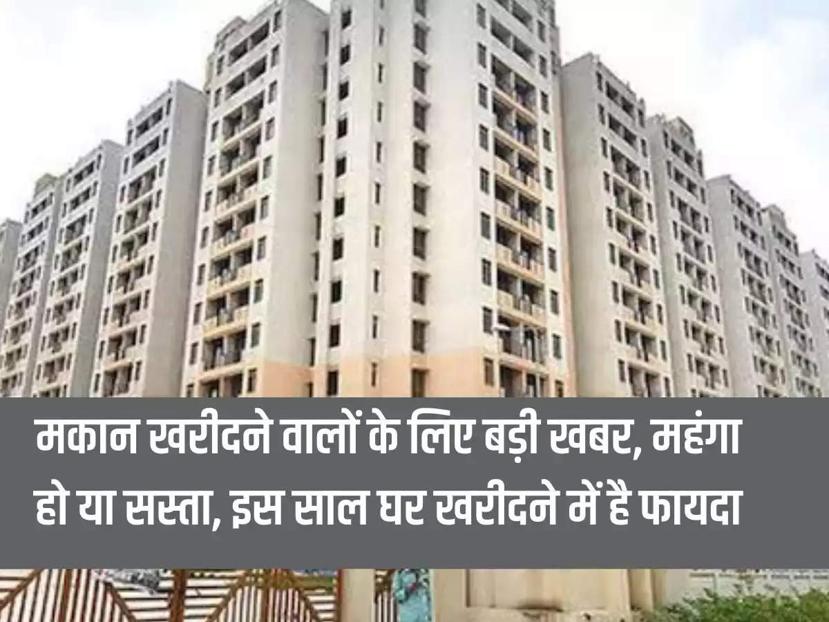 Property Hike: Big news for house buyers, whether it is expensive or cheap, there is benefit in buying a house this year.