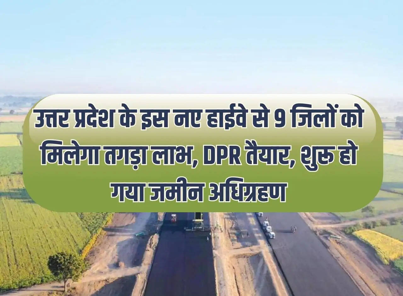 9 districts will get huge benefits from this new highway of Uttar Pradesh, DPR is ready, land acquisition has started.