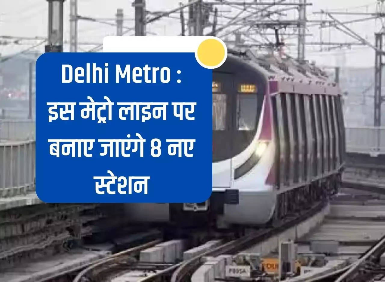 Delhi Metro: 8 new stations will be built on this metro line, it will cost Rs 1800 crore