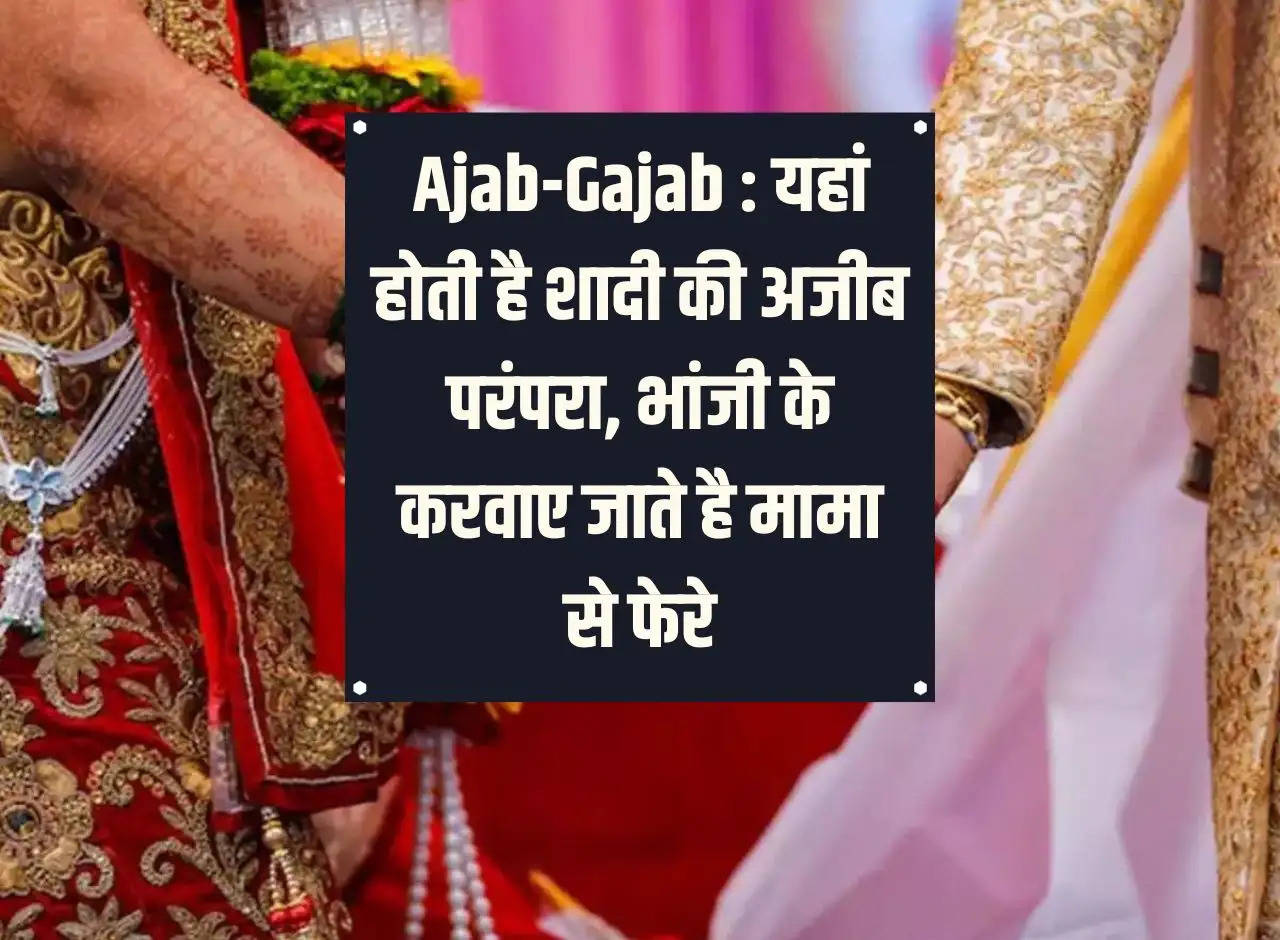 Ajab-Gajab: A strange tradition of marriage takes place here, nieces are made to marry maternal uncles.