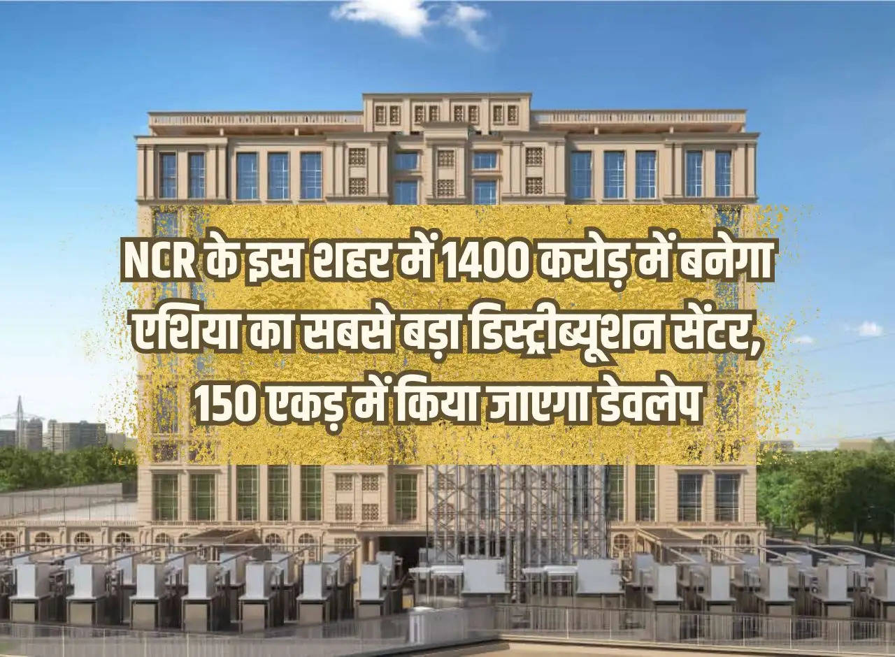 Asia's largest distribution center will be built in this NCR city for Rs 1400 crore, will be developed in 150 acres.