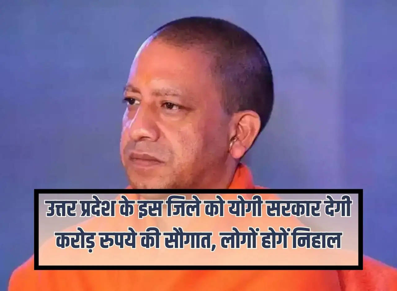 UP News: Yogi government will give a gift of crores of rupees to this district of Uttar Pradesh, people will be happy.