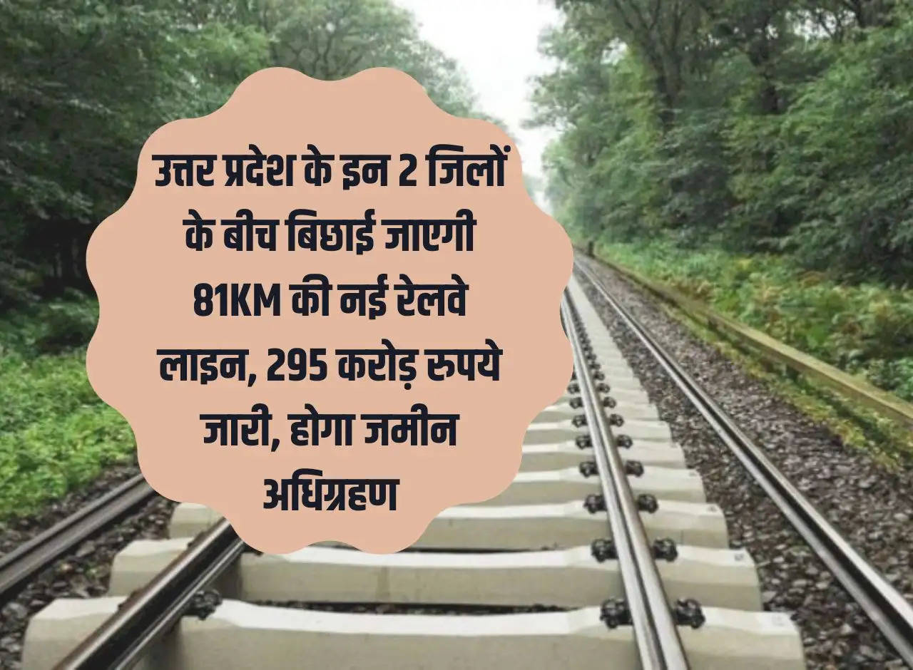 81KM new railway line will be laid between these 2 districts of Uttar Pradesh, Rs 295 crore released, land will be acquired