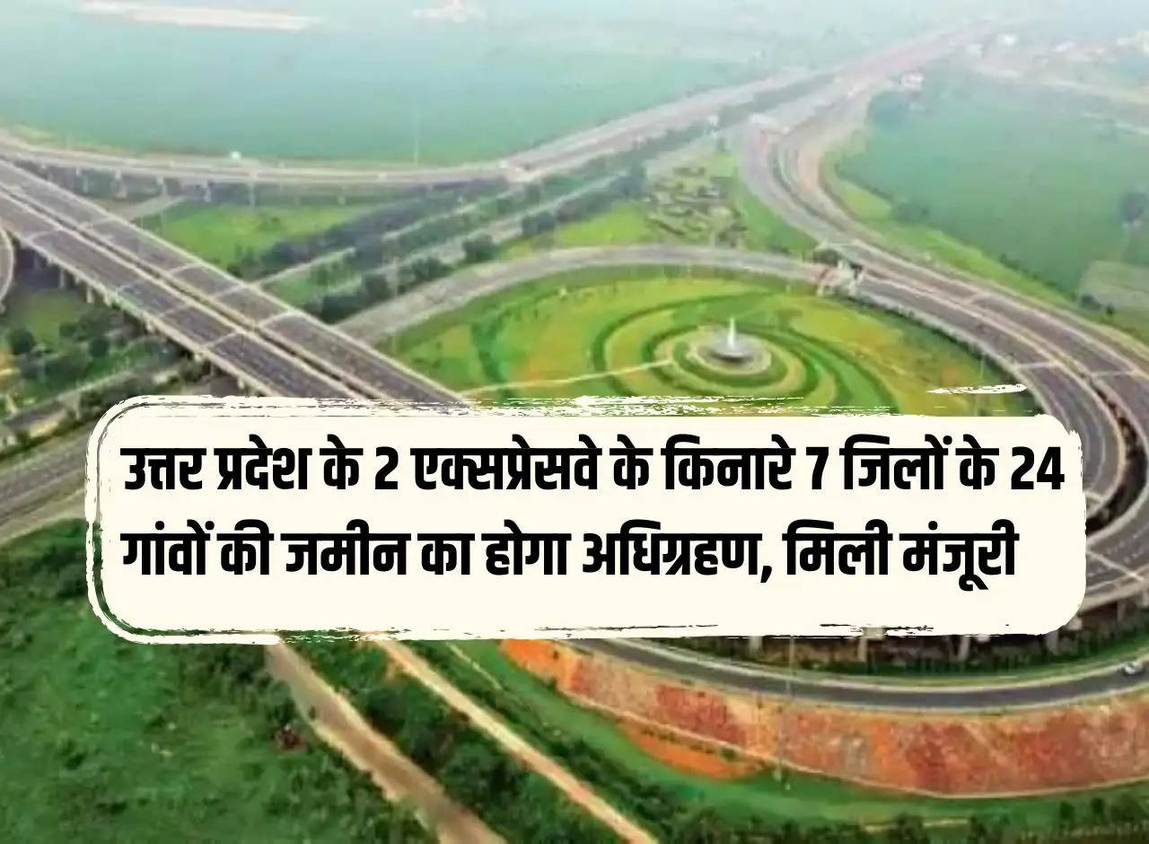 Land of 24 villages in 7 districts along 2 expressways of Uttar Pradesh will be acquired, approval received