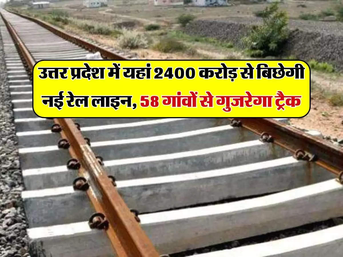 उत्तर प्रदेश में यहां 2400 करोड़ से बिछेगी नई रेल लाइन, 58 गांवों से गुजरेगा ट्रैक